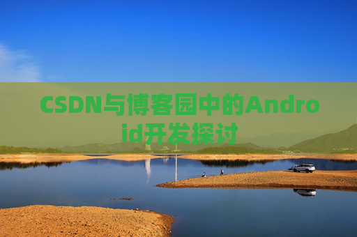 CSDN与博客园中的Android开发探讨