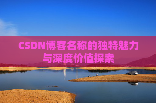 CSDN博客名称的独特魅力与深度价值探索 CSDN博客名称的独特魅力与深度价值探索